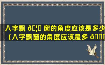 八字飘 🦄 窗的角度应该是多少（八字飘窗的角度应该是多 🐋 少度）